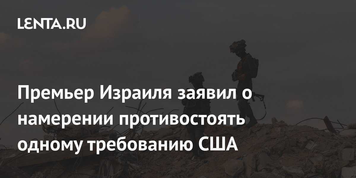 Премьер Израиля заявил о намерении противостоять одному требованию США