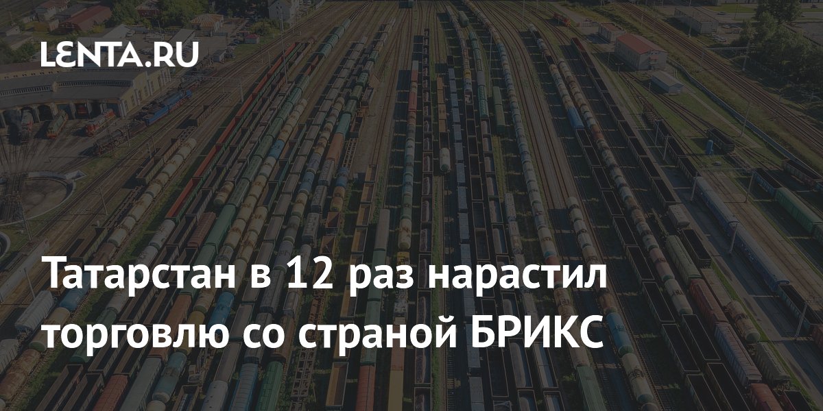 Татарстан в 12 раз нарастил торговлю со страной БРИКС