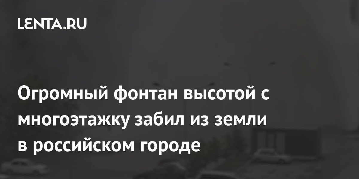 Огромный фонтан высотой с многоэтажку забил из земли в российском городе