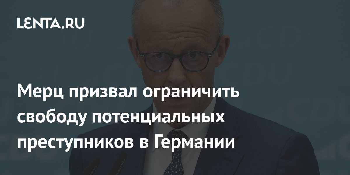 Мерц призвал ограничить свободу потенциальных преступников в Германии