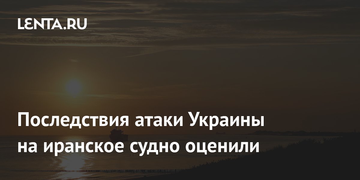 Последствия атаки Украины на иранское судно оценили