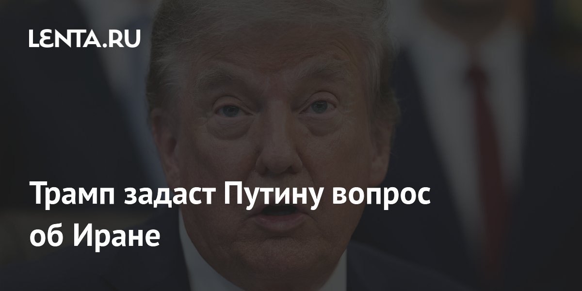 Трамп задаст Путину вопрос об Иране