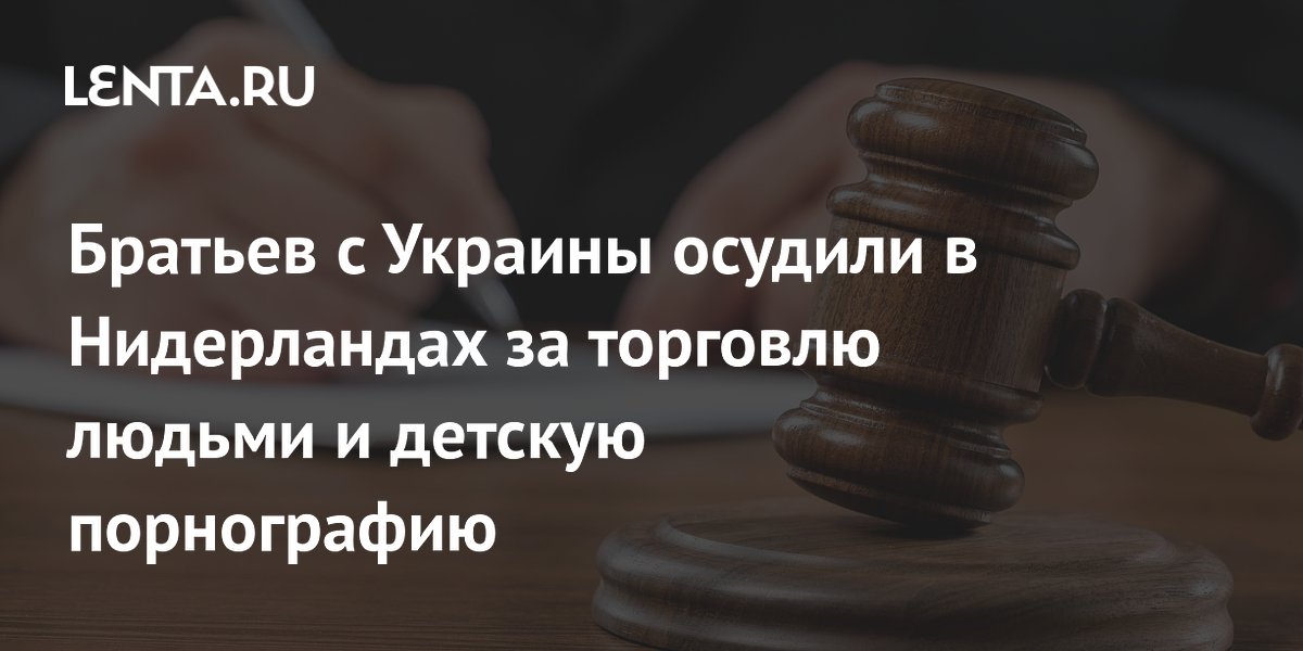 Братьев с Украины осудили в Нидерландах за торговлю людьми и детскую порнографию