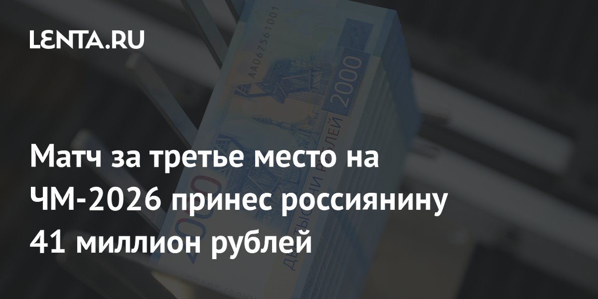 Матч за третье место на ЧМ-2026 принес россиянину 41 миллион рублей