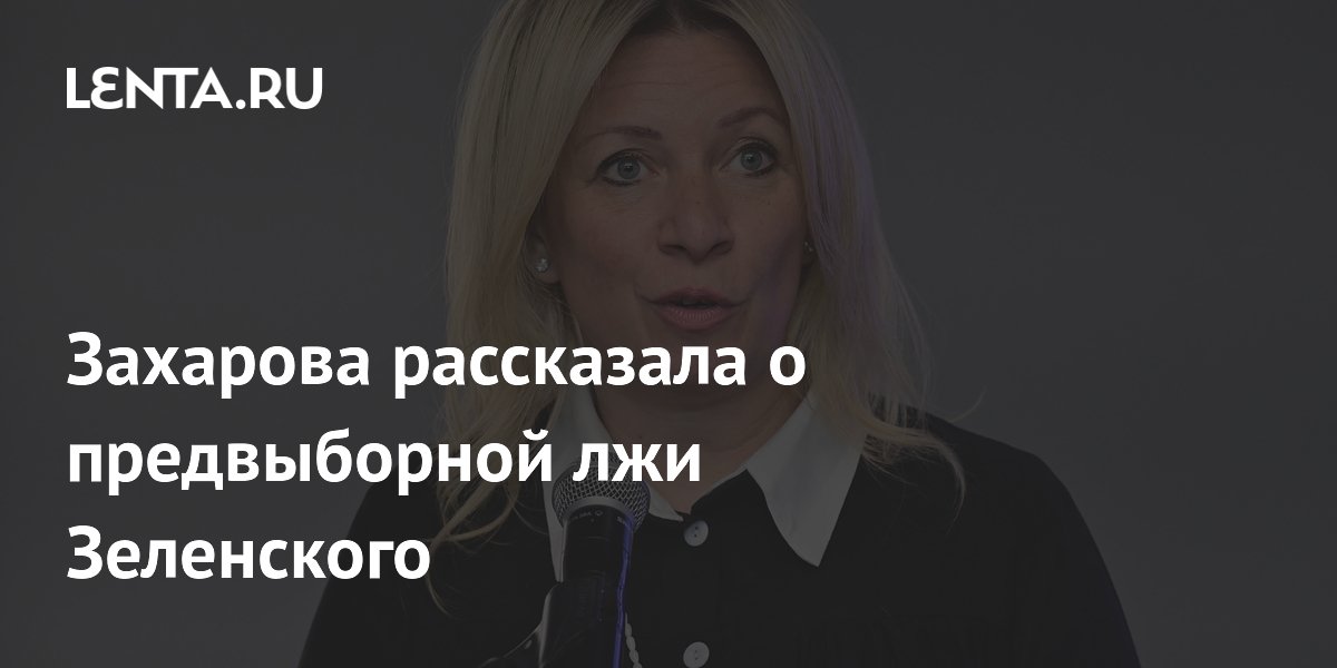 Захарова рассказала о предвыборной лжи Зеленского