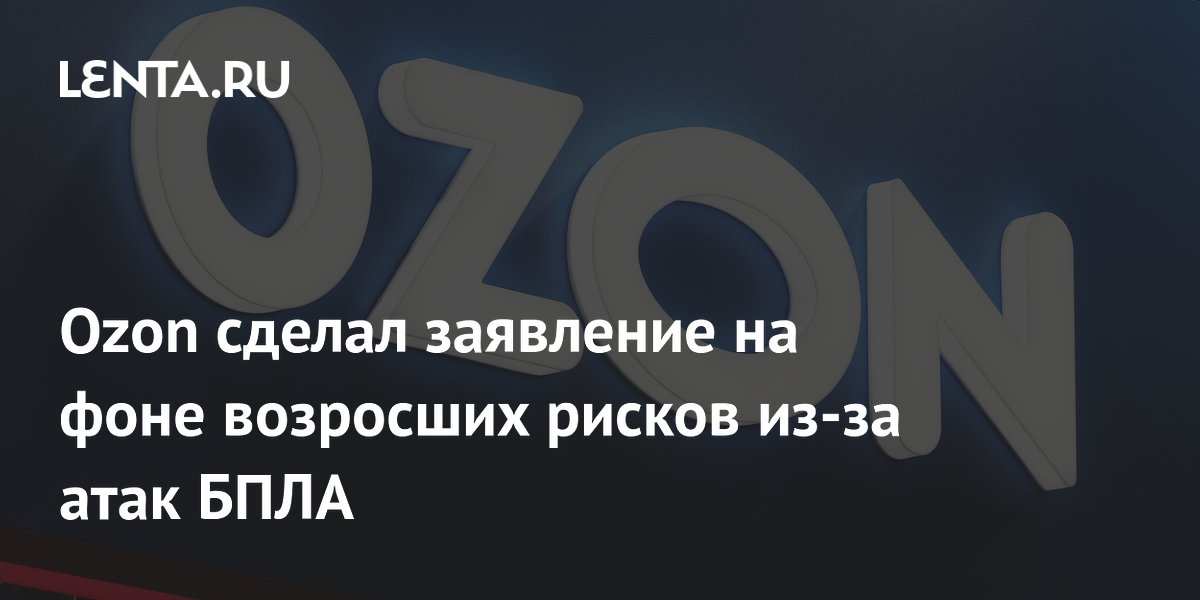 Ozon сделал заявление на фоне возросших рисков из-за атак БПЛА