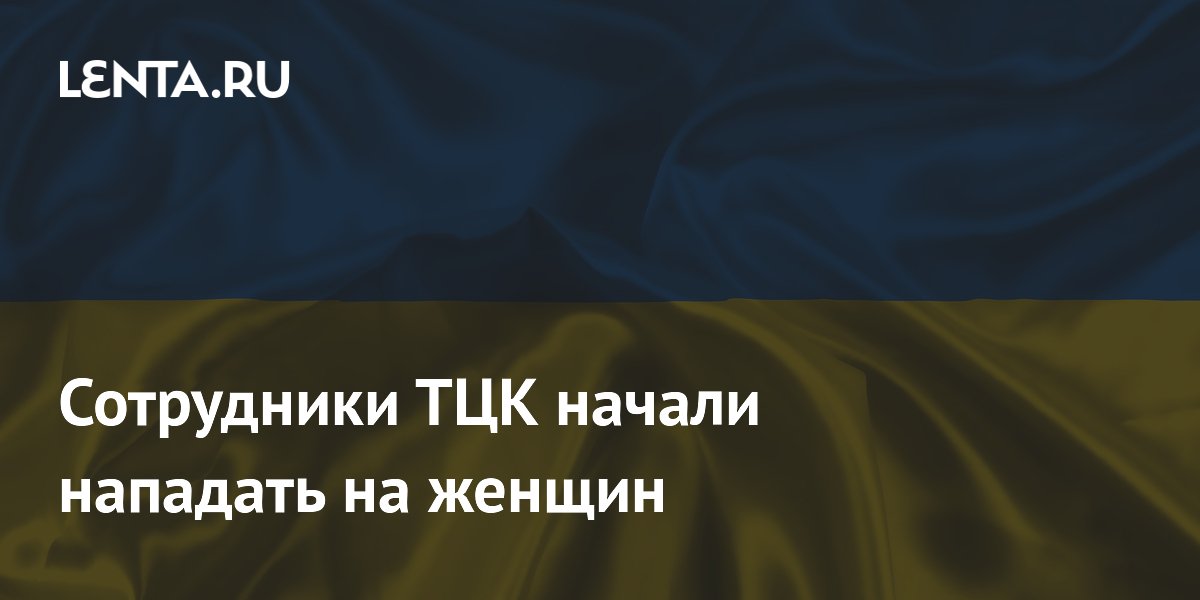 Сотрудники ТЦК начали нападать на женщин