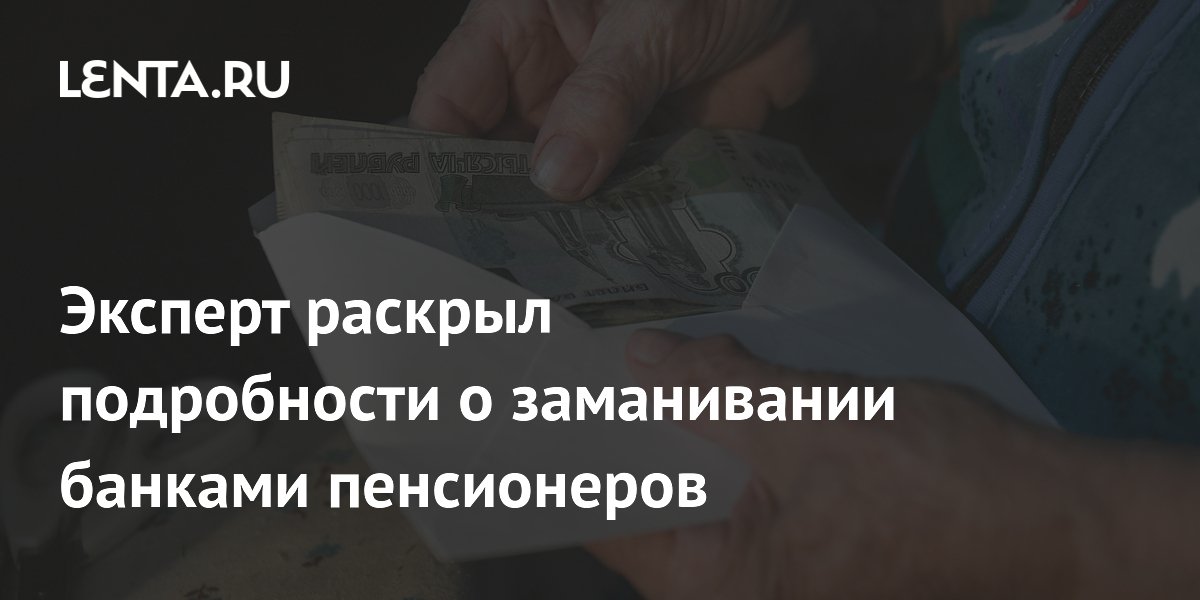Эксперт раскрыл подробности о заманивании банками пенсионеров
