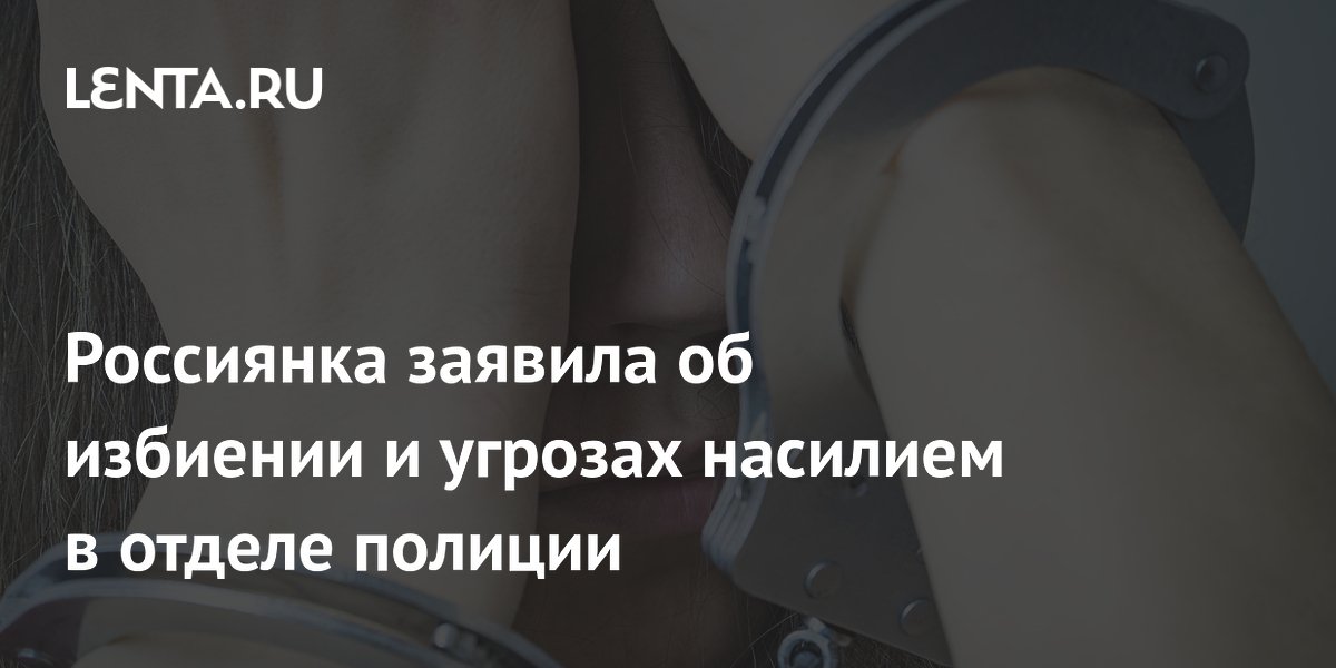 Россиянка заявила об избиении и угрозах насилием в отделе полиции
