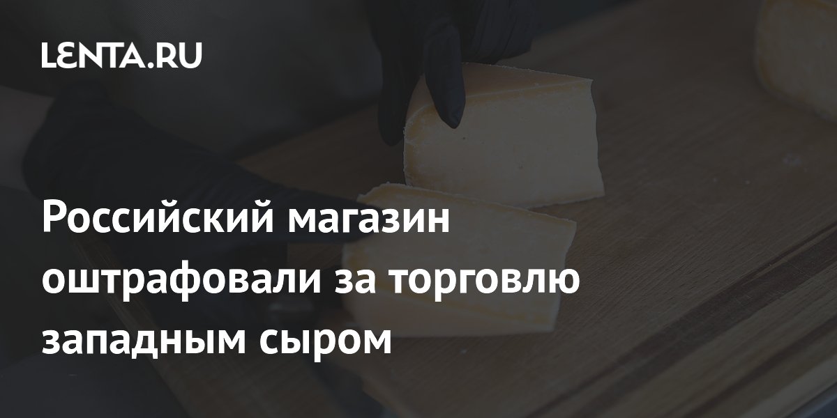 Российский магазин оштрафовали за торговлю западным сыром