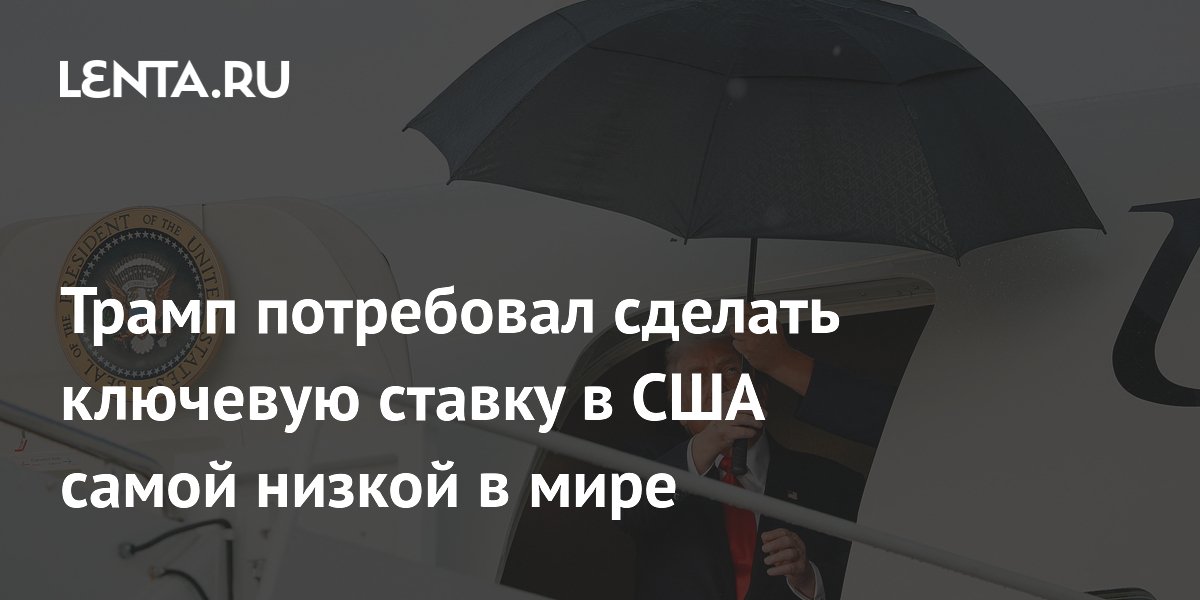 Трамп потребовал сделать ключевую ставку в США самой низкой в мире