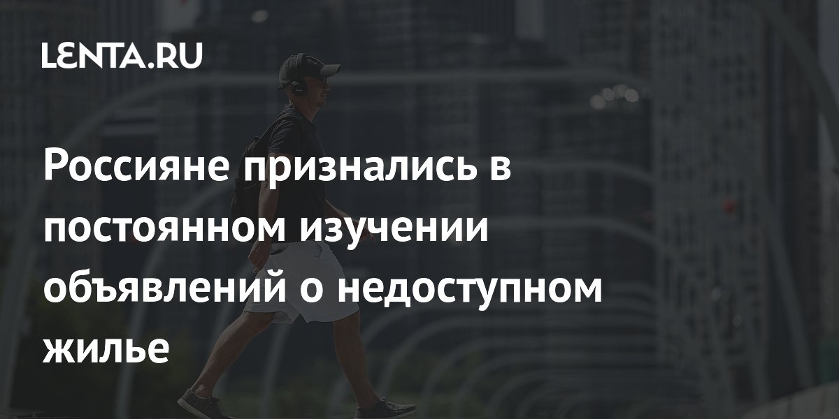 Россияне признались в постоянном изучении объявлений о недоступном жилье