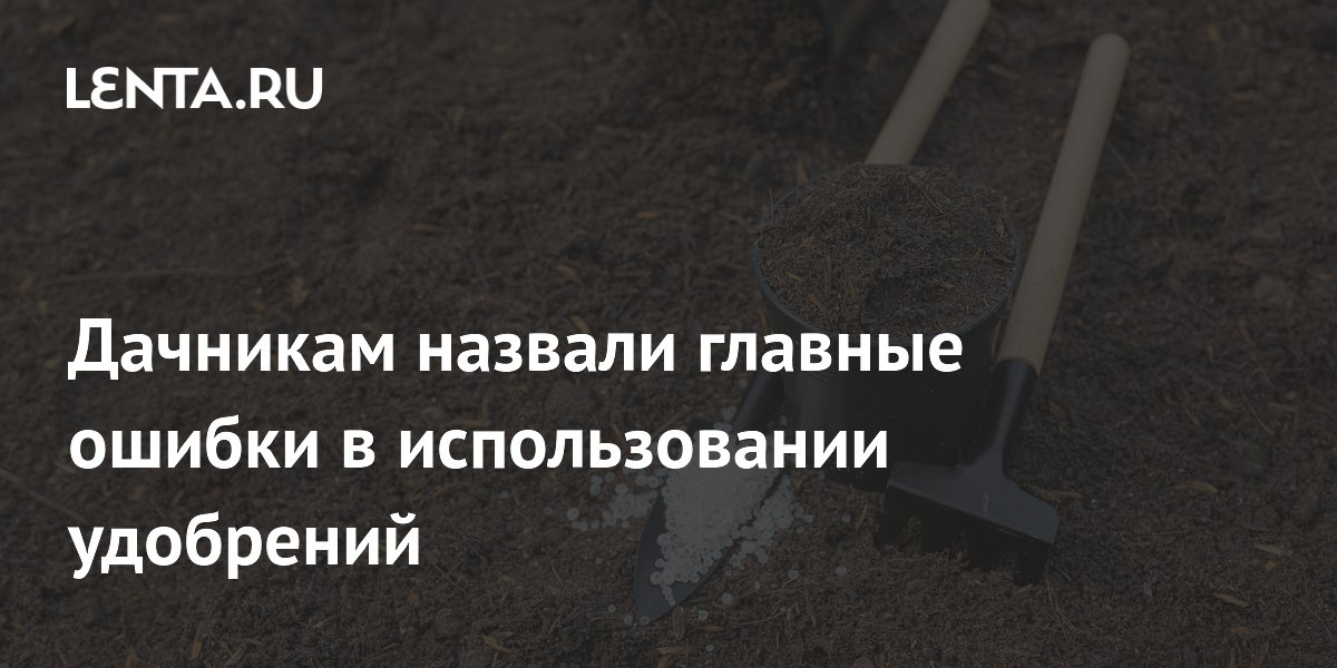 Дачникам назвали главные ошибки в использовании удобрений