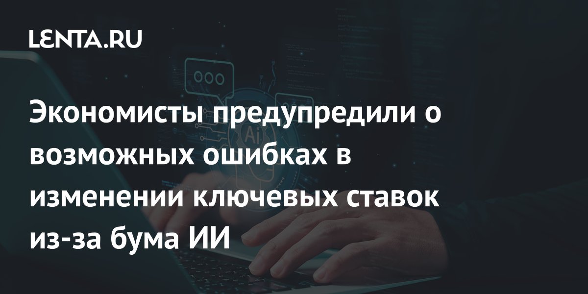 Экономисты предупредили о возможных ошибках в изменении ключевых ставок из-за бума ИИ