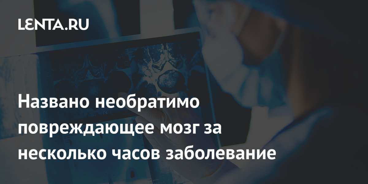 Названо необратимо повреждающее мозг за несколько часов заболевание
