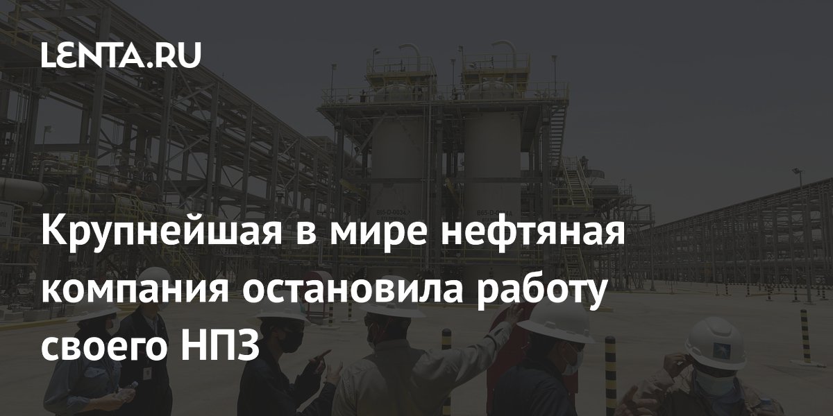 Крупнейшая в мире нефтяная компания остановила работу своего НПЗ