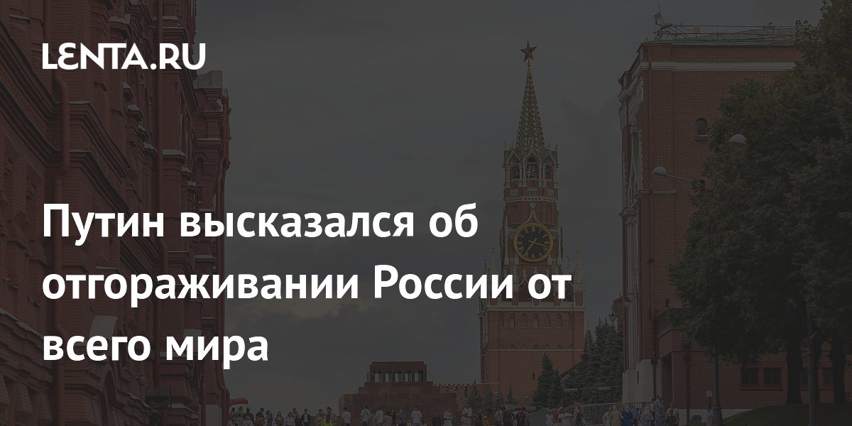 Путин высказался об отгораживании России от всего мира