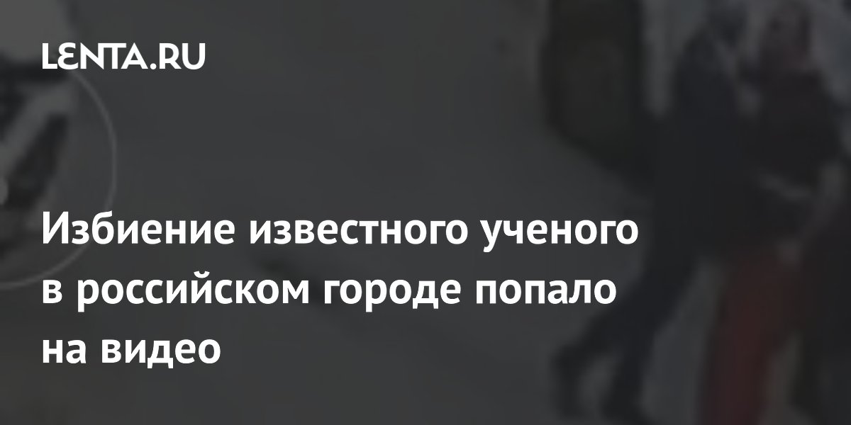 Избиение известного ученого в российском городе попало на видео