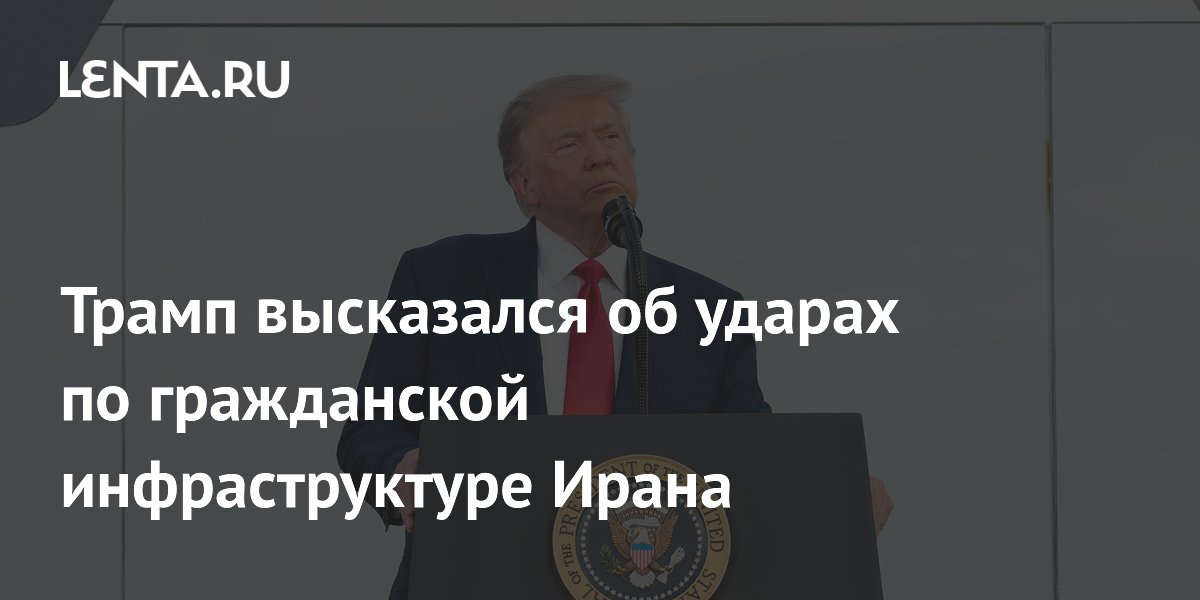 Трамп высказался об ударах по гражданской инфраструктуре Ирана