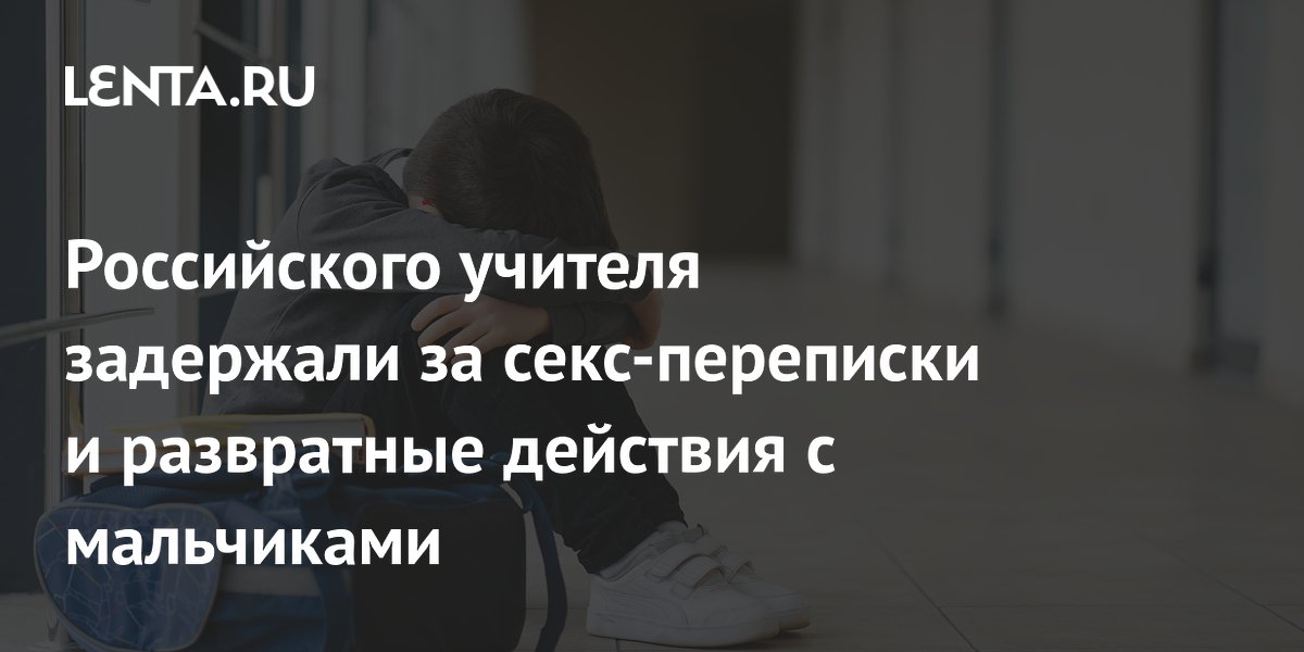 Российского учителя задержали за секс-переписки и развратные действия с мальчиками