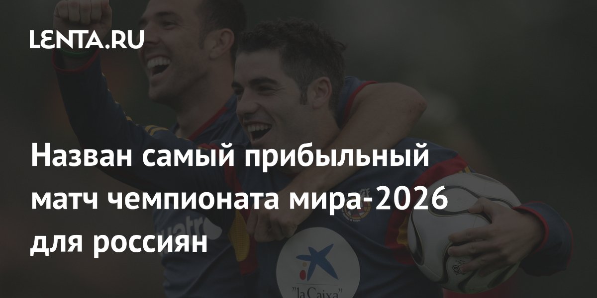 Назван самый прибыльный матч чемпионата мира-2026 для россиян
