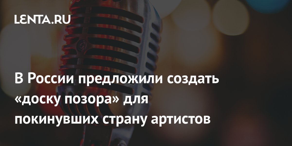 В России предложили создать «доску позора» для покинувших страну артистов