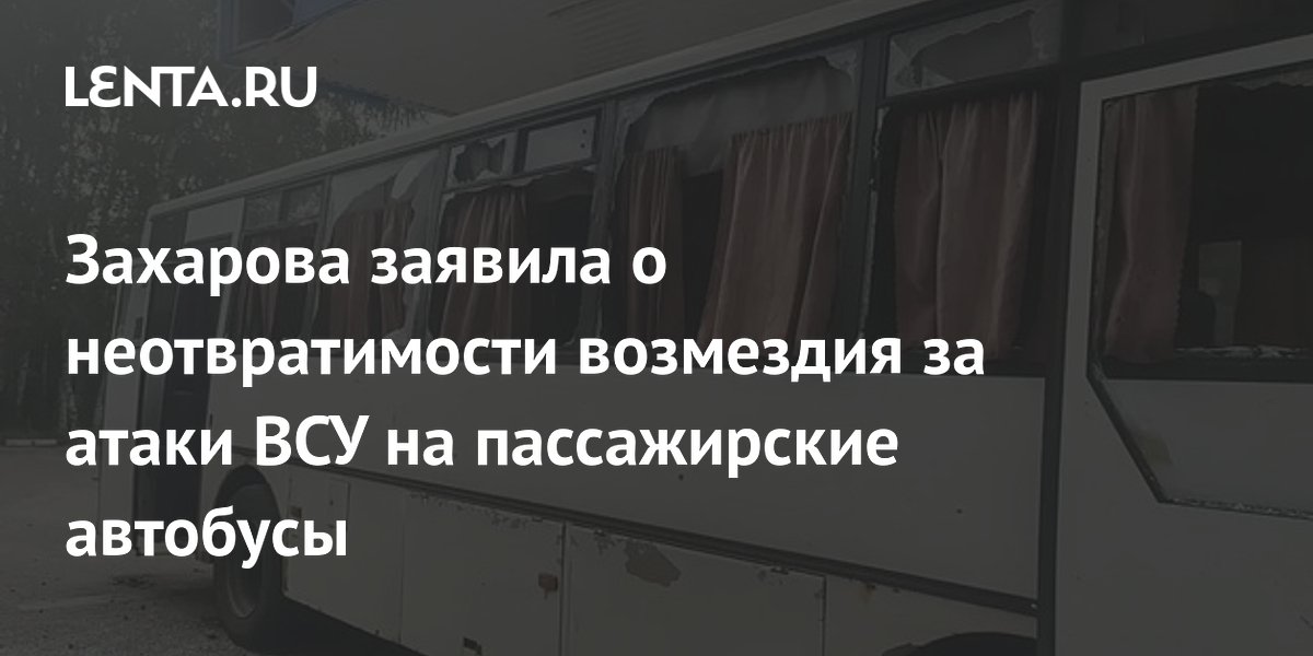Захарова заявила о неотвратимости возмездия за атаки ВСУ на пассажирские автобусы