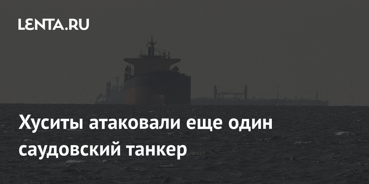 Хуситы атаковали еще один саудовский танкер