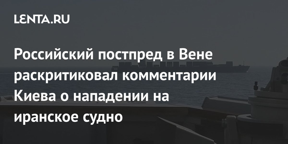 Российский постпред в Вене раскритиковал комментарии Киева о нападении на иранское судно