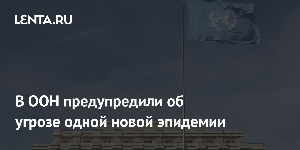 В ООН предупредили об угрозе одной новой эпидемии