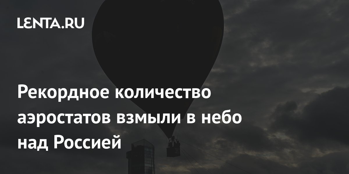 Рекордное количество аэростатов взмыли в небо над Россией