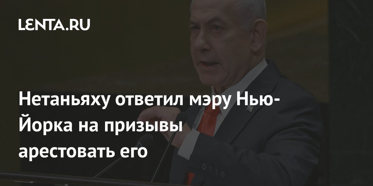 Нетаньяху ответил мэру Нью-Йорка на призывы арестовать его