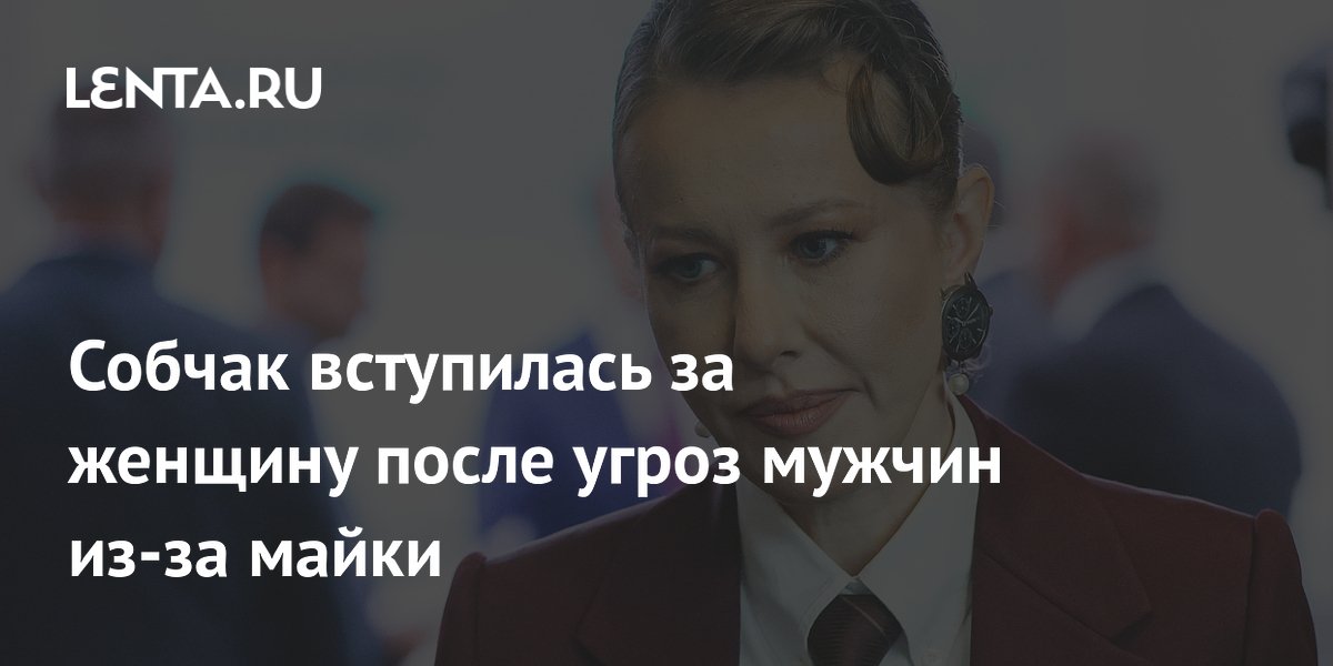 Собчак вступилась за женщину после угроз мужчин из-за майки