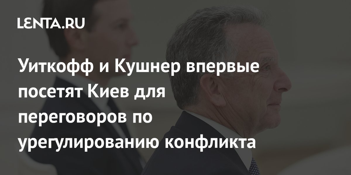 Уиткофф и Кушнер впервые посетят Киев для переговоров по урегулированию конфликта