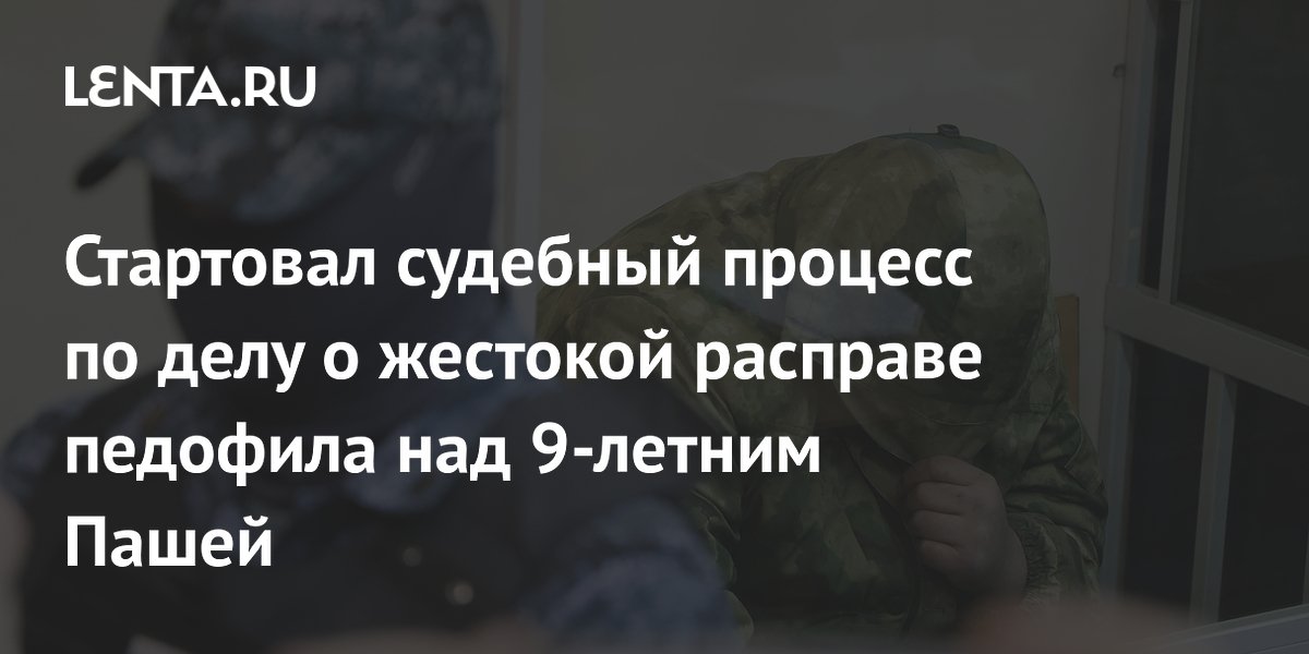 Стартовал судебный процесс по делу о жестокой расправе педофила над 9-летним Пашей