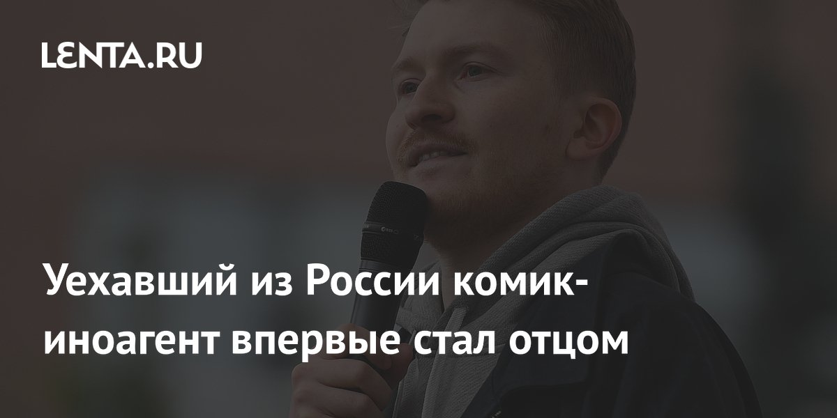 Уехавший из России комик-иноагент впервые стал отцом