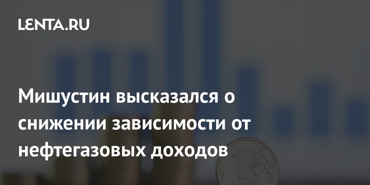 Мишустин высказался о снижении зависимости от нефтегазовых доходов