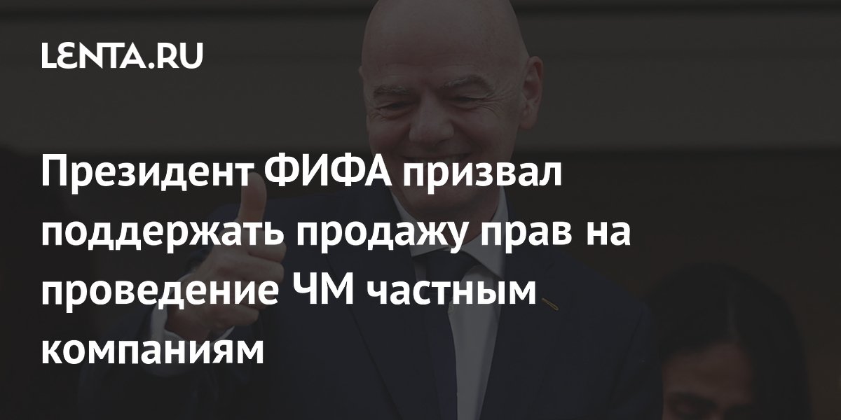 Президент ФИФА призвал поддержать продажу прав на проведение ЧМ частным компаниям