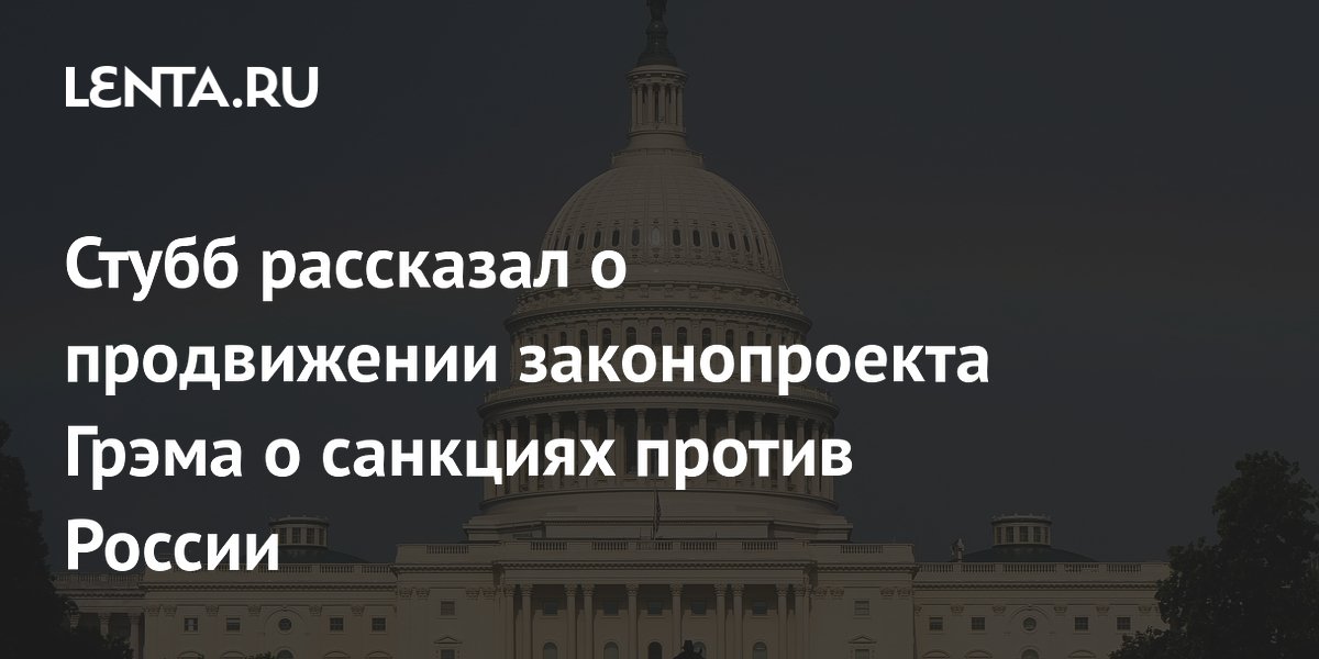 Стубб рассказал о продвижении законопроекта Грэма о санкциях против России