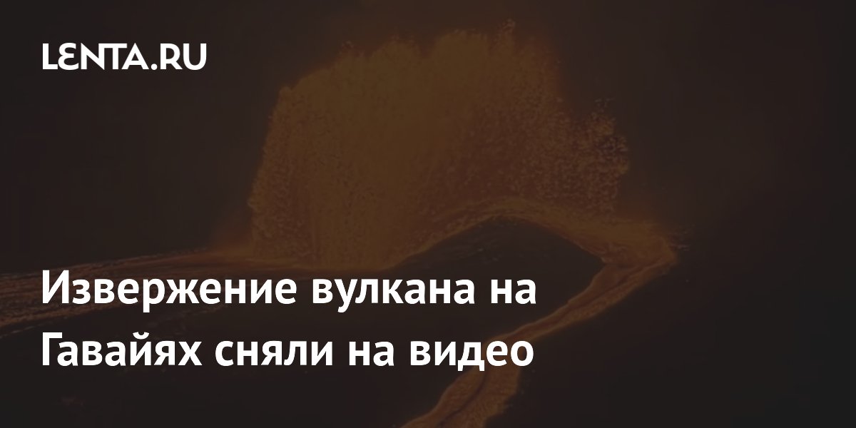 Извержение вулкана на Гавайях сняли на видео