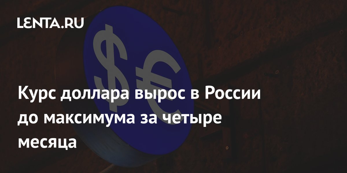 Курс доллара вырос в России до максимума за четыре месяца