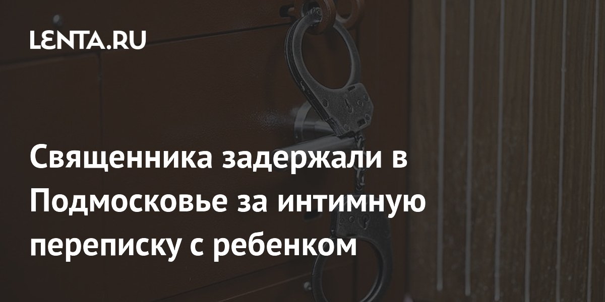 Священника задержали в Подмосковье за интимную переписку с ребенком