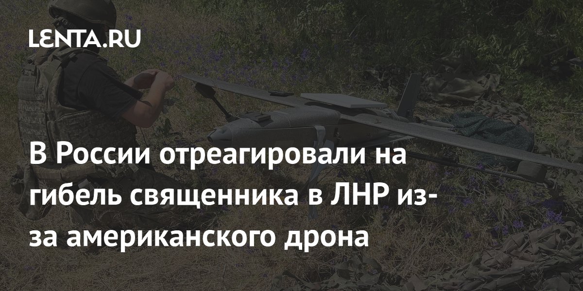 В России отреагировали на гибель священника в ЛНР из-за американского дрона