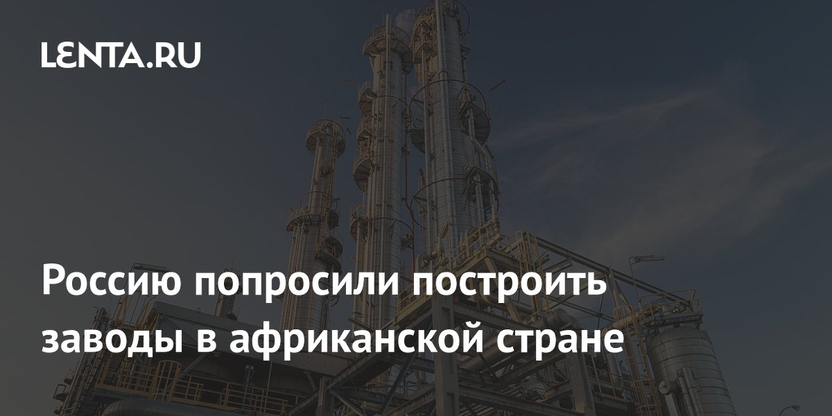 Россию попросили построить заводы в африканской стране