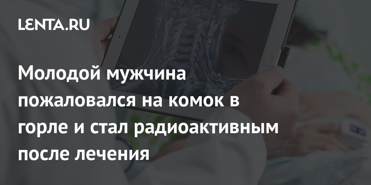 Молодой мужчина пожаловался на комок в горле и стал радиоактивным после лечения
