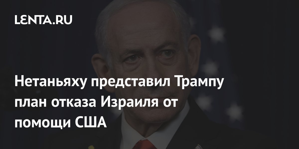 Нетаньяху представил Трампу план отказа Израиля от помощи США