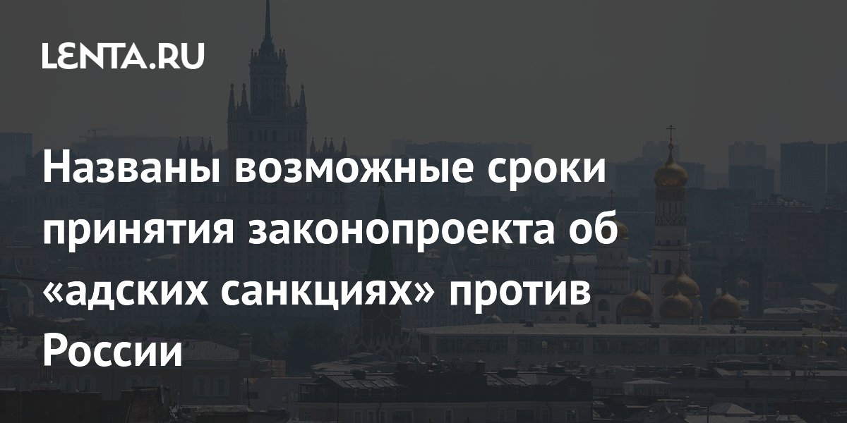 Названы возможные сроки принятия законопроекта об «адских санкциях» против России