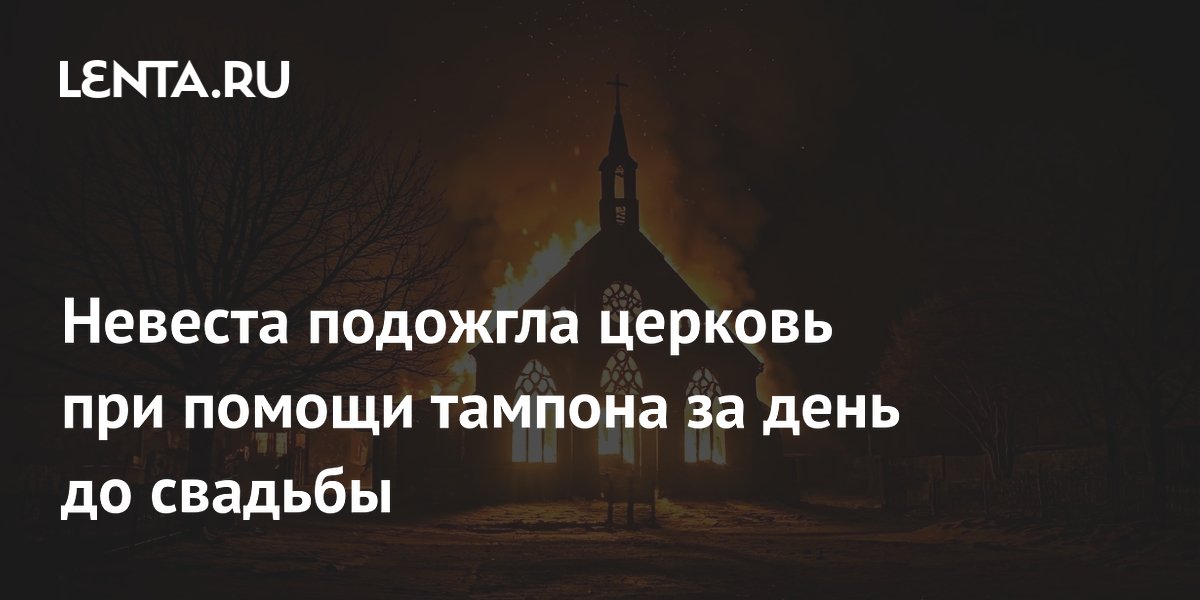 Невеста подожгла церковь при помощи тампона за день до свадьбы