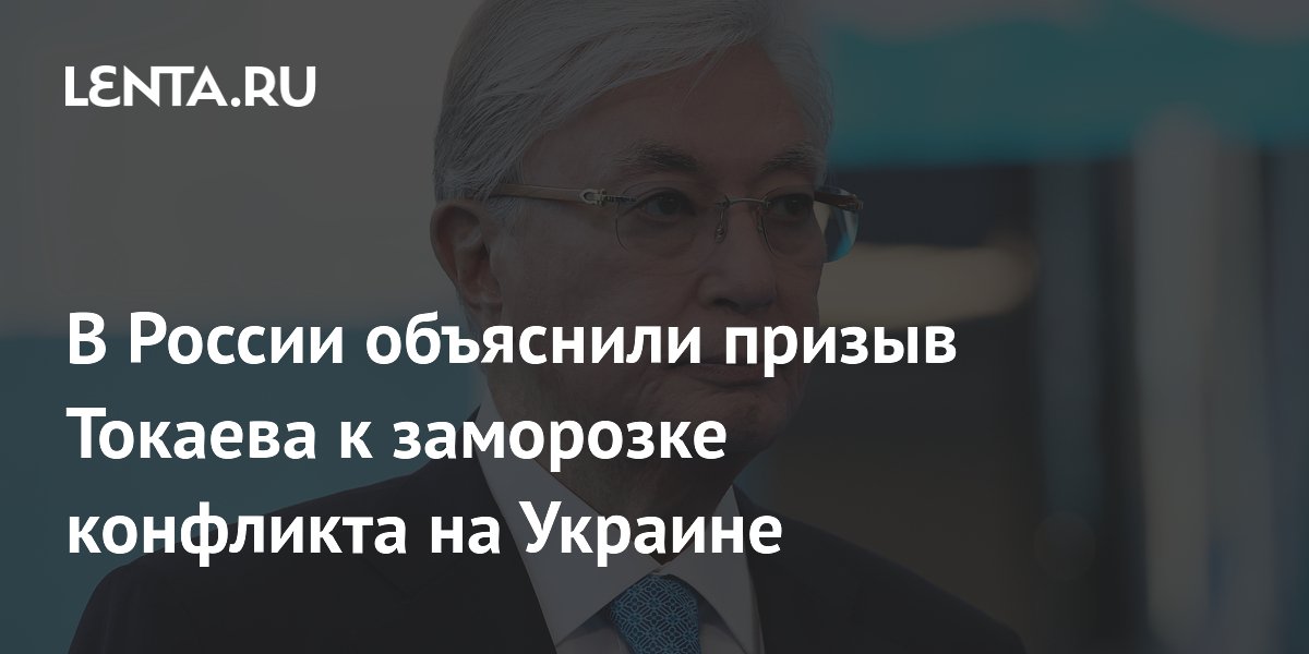 В России объяснили призыв Токаева к заморозке конфликта на Украине