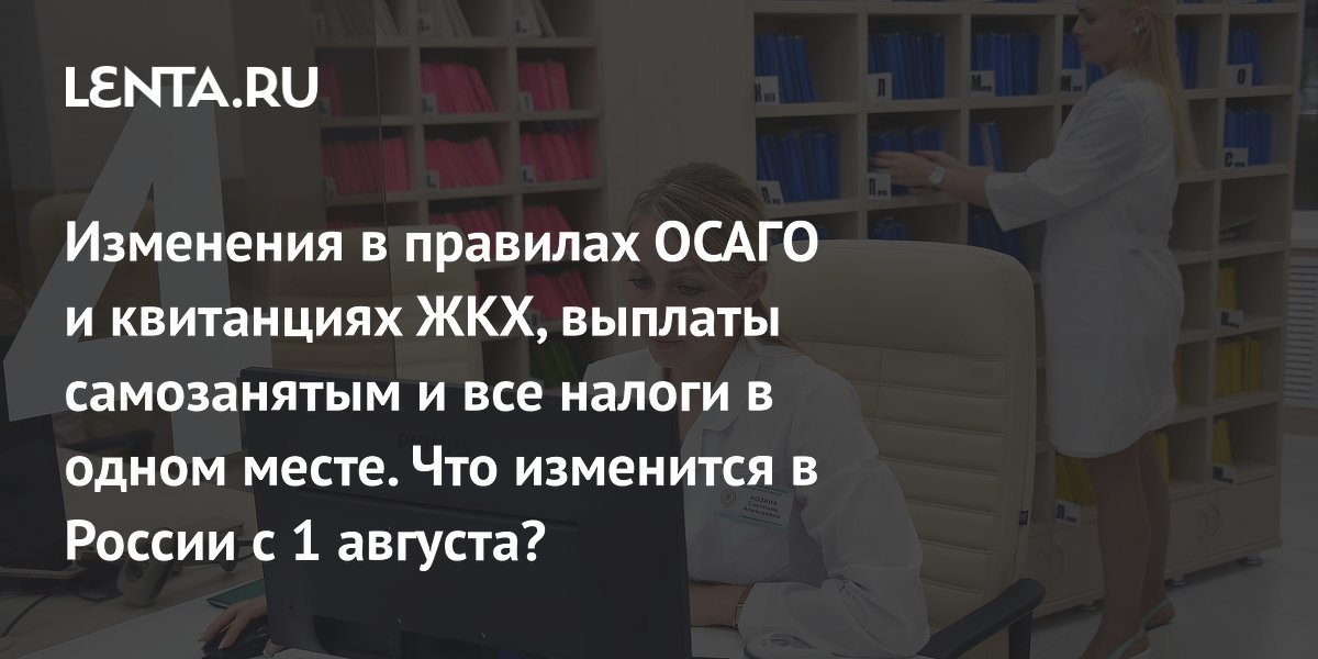 Изменения в правилах ОСАГО и квитанциях ЖКХ, выплаты самозанятым и все налоги в одном месте. Что изменится в России с 1 августа?
